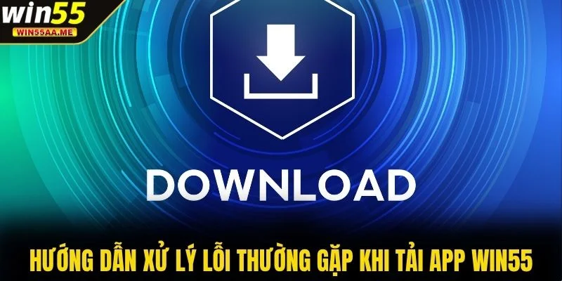 Hướng dẫn xử lý lỗi thường gặp khi tải app WIN55