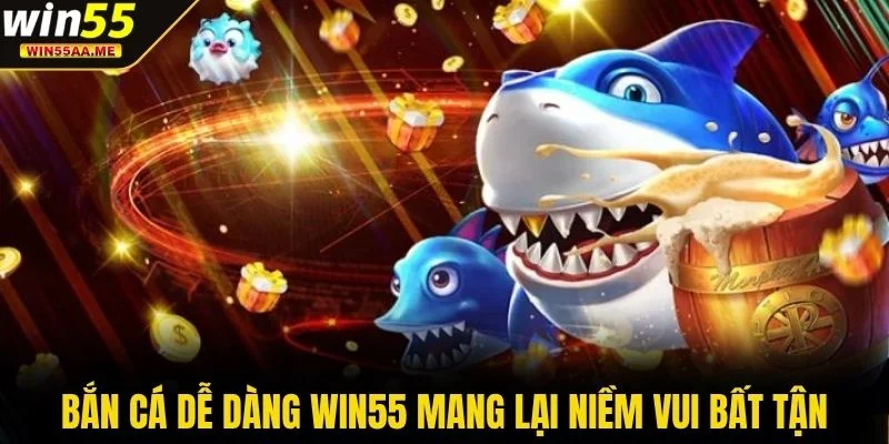 Bắn Cá Dễ Dàng WIN55 mang lại niềm vui bất tận